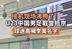 接机现场沸腾了！U23中国男足载誉抵京，球迷高喊李昊名字